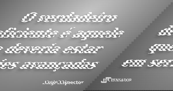 O verdadeiro deficiente é aquele que deveria estar em series avançadas... Frase de Luigi Lispector.