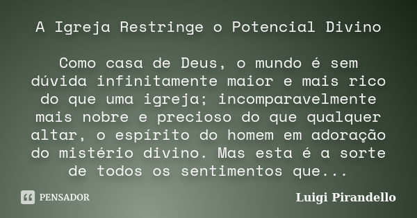 A Igreja Restringe o Potencial Divino Como casa de Deus, o mundo é sem dúvida infinitamente maior e mais rico do que uma igreja; incomparavelmente mais nobre e ... Frase de Luigi Pirandello.