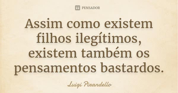 Assim como existem filhos ilegítimos, existem também os pensamentos bastardos.... Frase de Luigi Pirandello.