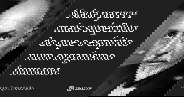 Nada parece mais supérfluo do que o espírito num organismo humano.... Frase de Luigi Pirandello.