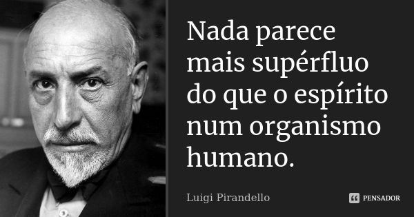 Nada parece mais supérfluo do que o espírito num organismo humano.... Frase de Luigi Pirandello.