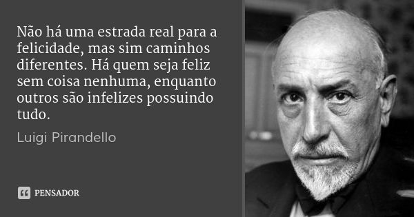 Não há uma estrada real para a felicidade, mas sim caminhos diferentes. Há quem seja feliz sem coisa nenhuma, enquanto outros são infelizes possuindo tudo.... Frase de Luigi Pirandello.