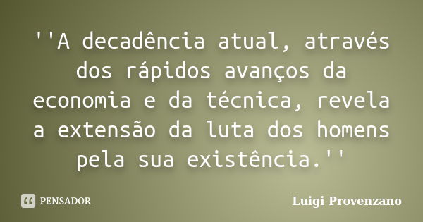 ''A decadência atual, através dos rápidos avanços da economia e da técnica, revela a extensão da luta dos homens pela sua existência.''... Frase de Luigi Provenzano.