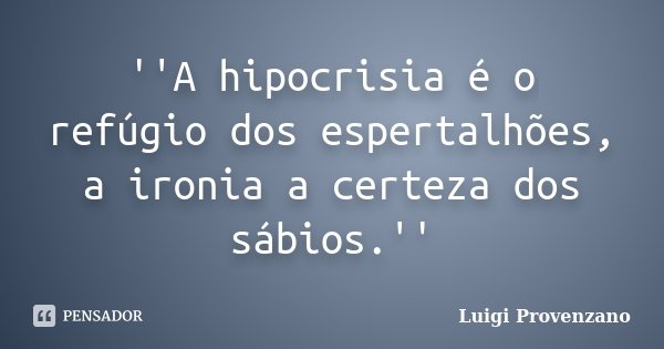 ''A hipocrisia é o refúgio dos espertalhões, a ironia a certeza dos sábios.''... Frase de Luigi Provenzano.