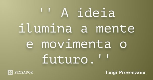 '' A ideia ilumina a mente e movimenta o futuro.''... Frase de Luigi Provenzano.
