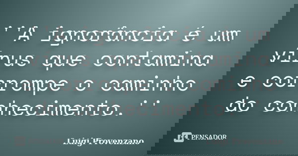 ''A ignorância é um vírus que contamina e corrompe o caminho do conhecimento.''... Frase de Luigi Provenzano.