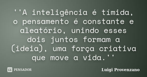 ''A inteligência é tímida, o pensamento é constante e aleatório, unindo esses dois juntos formam a (ideia), uma força criativa que move a vida.''... Frase de Luigi Provenzano.