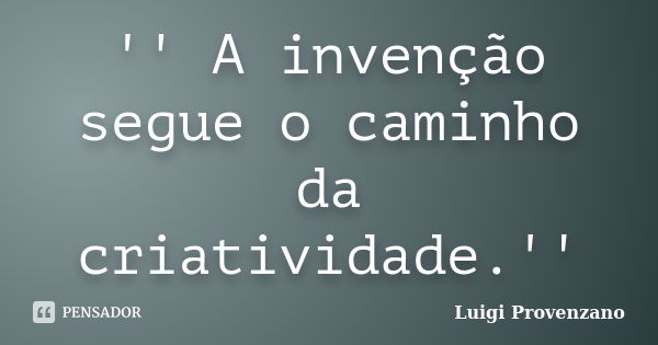 '' A invenção segue o caminho da criatividade.''... Frase de Luigi Provenzano.