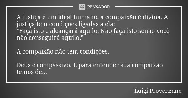 A justiça é um ideal humano, a compaixão é divina. A justiça tem condições ligadas a ela: "Faça isto e alcançará aquilo. Não faça isto senão você não conse... Frase de Luigi Provenzano.