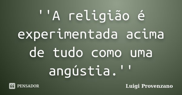 ''A religião é experimentada acima de tudo como uma angústia.''... Frase de Luigi Provenzano.