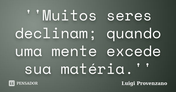 ''Muitos seres declinam; quando uma mente excede sua matéria.''... Frase de Luigi Provenzano.