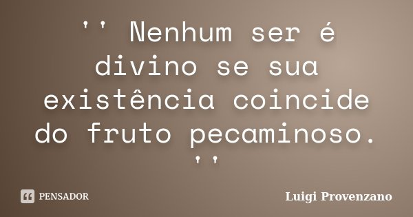 '' Nenhum ser é divino se sua existência coincide do fruto pecaminoso. ''... Frase de Luigi Provenzano.