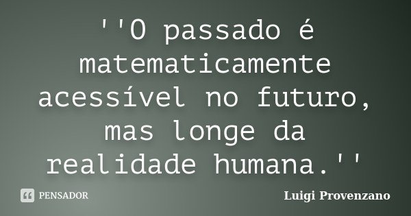 ''O passado é matematicamente acessível no futuro, mas longe da realidade humana.''... Frase de Luigi Provenzano.