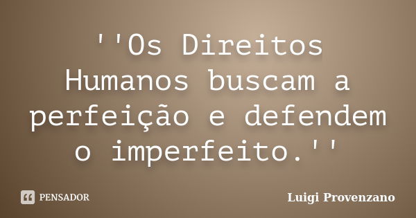 ''Os Direitos Humanos buscam a perfeição e defendem o imperfeito.''... Frase de Luigi Provenzano.