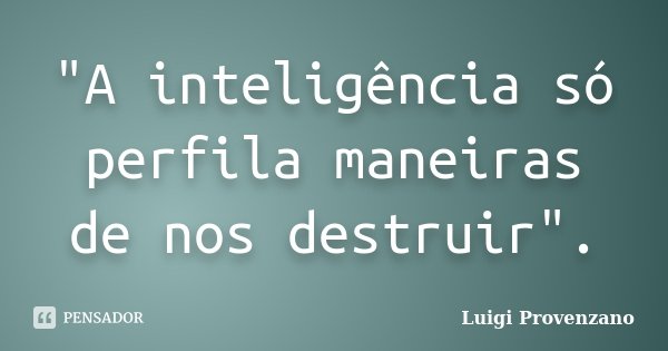 "A inteligência só perfila maneiras de nos destruir".... Frase de Luigi Provenzano.