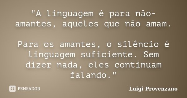 "A linguagem é para não-amantes, aqueles que não amam. Para os amantes, o silêncio é linguagem suficiente. Sem dizer nada, eles continuam falando."... Frase de Luigi Provenzano.