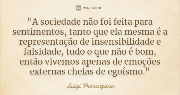 "A sociedade não foi feita para sentimentos, tanto que ela mesma é a representação de insensibilidade e falsidade, tudo o que não é bom, então vivemos apen... Frase de Luigi Provenzano.