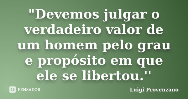 "Devemos julgar o verdadeiro valor de um homem pelo grau e propósito em que ele se libertou.''... Frase de Luigi Provenzano.