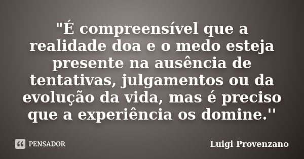 "É compreensível que a realidade doa e o medo esteja presente na ausência de tentativas, julgamentos ou da evolução da vida, mas é preciso que a experiênci... Frase de Luigi Provenzano.