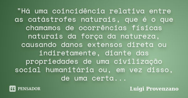 "Há uma coincidência relativa entre as catástrofes naturais, que é o que chamamos de ocorrências físicas naturais da força da natureza, causando danos exte... Frase de Luigi Provenzano.