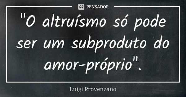 "O altruísmo só pode ser um subproduto do amor-próprio".... Frase de Luigi Provenzano.