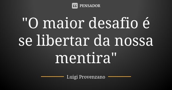 "O maior desafio é se libertar da nossa mentira"... Frase de Luigi Provenzano.