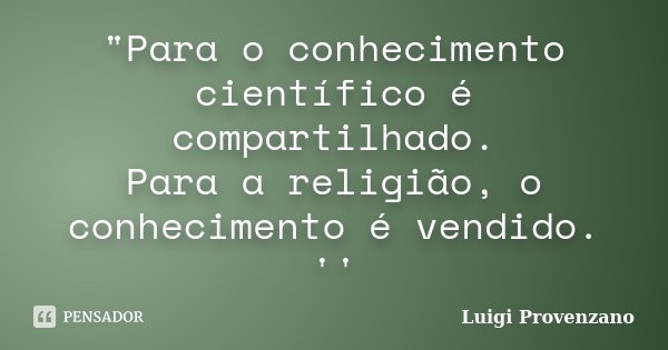 "Para o conhecimento científico é compartilhado. Para a religião, o conhecimento é vendido. ''... Frase de Luigi Provenzano.