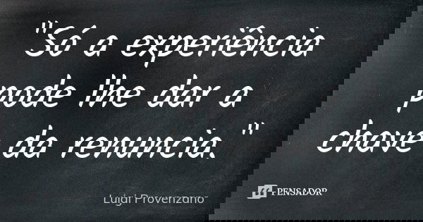 "Só a experiência pode lhe dar a chave da renuncia."... Frase de Luigi Provenzano.
