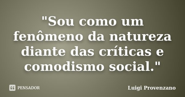 "Sou como um fenômeno da natureza diante das críticas e comodismo social."... Frase de Luigi Provenzano.