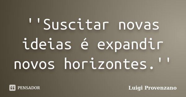 ''Suscitar novas ideias é expandir novos horizontes.''... Frase de Luigi Provenzano.