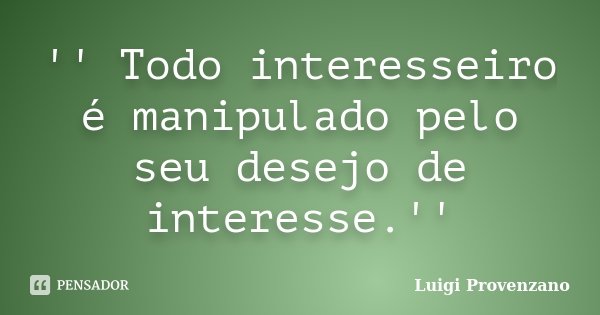 '' Todo interesseiro é manipulado pelo seu desejo de interesse.''... Frase de Luigi Provenzano.
