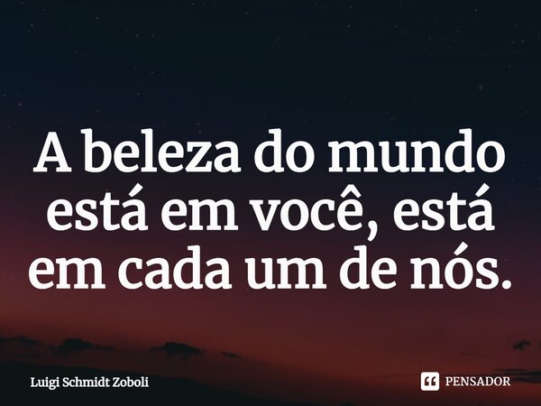 ⁠A beleza do mundo está em você, está em cada um de nós.... Frase de Luigi Schmidt Zoboli.