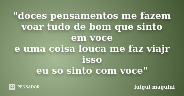 "doces pensamentos me fazem voar tudo de bom que sinto em voce e uma coisa louca me faz viajr isso eu so sinto com voce"... Frase de luigui maguini.