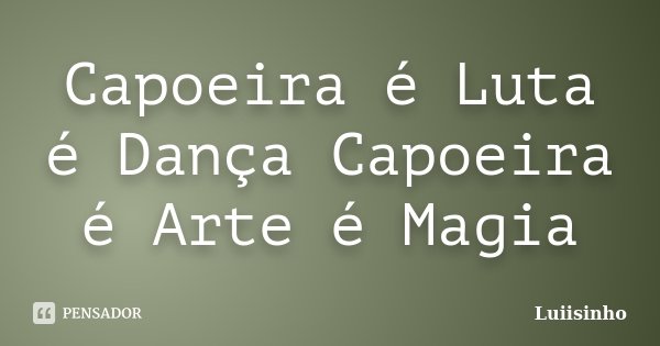 Capoeira é Luta é Dança Capoeira é Arte é Magia... Frase de Luiisinho.