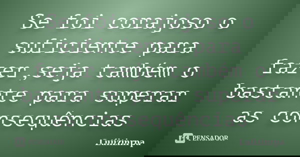 Se foi corajoso o suficiente para fazer,seja também o bastante para superar as consequências... Frase de Luiizinrpa.