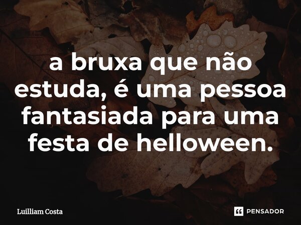 ⁠a bruxa que não estuda, é uma pessoa fantasiada para uma festa de helloween.... Frase de Luilliam Costa.