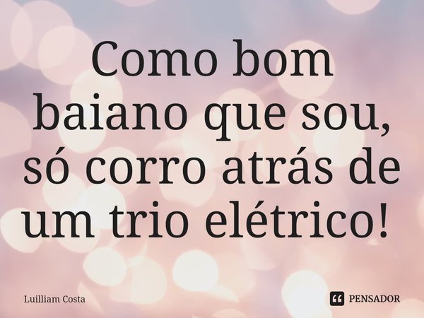 Como bom baiano que sou, só corro atrás de um trio elétrico! ⁠... Frase de Luilliam Costa.