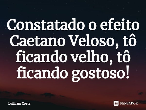 ⁠Constatado o efeito Caetano Veloso, tô ficando velho, tô ficando gostoso!... Frase de Luilliam Costa.