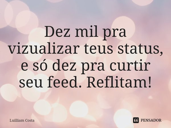 ⁠Dez mil pra vizualizar teus status, e só dez pra curtir seu feed. Reflitam!... Frase de Luilliam Costa.