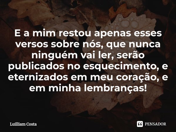⁠E a mim restou apenas esses versos sobre nós, que nunca ninguém vai ler, serão publicados no esquecimento, e eternizados em meu coração, e em minha lembranças!... Frase de Luilliam Costa.
