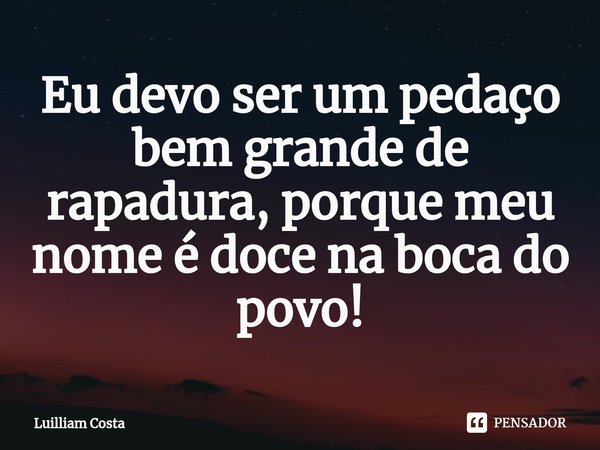 ⁠Eu devo ser um pedaço bem grande de rapadura, porque meu nome é doce na boca do povo!... Frase de Luilliam Costa.