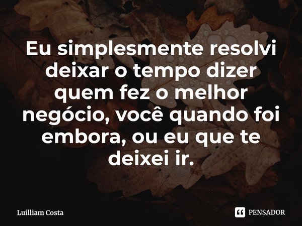 Eu simplesmente resolvi deixar o tempo dizer quem fez o melhor negócio, você quando foi embora, ou eu que te deixei ir.⁠... Frase de Luilliam Costa.