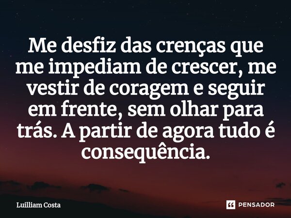 ⁠Me desfiz das crenças que me impediam de crescer, me vestir de coragem e seguir em frente, sem olhar para trás. A partir de agora tudo é consequência.... Frase de Luilliam Costa.