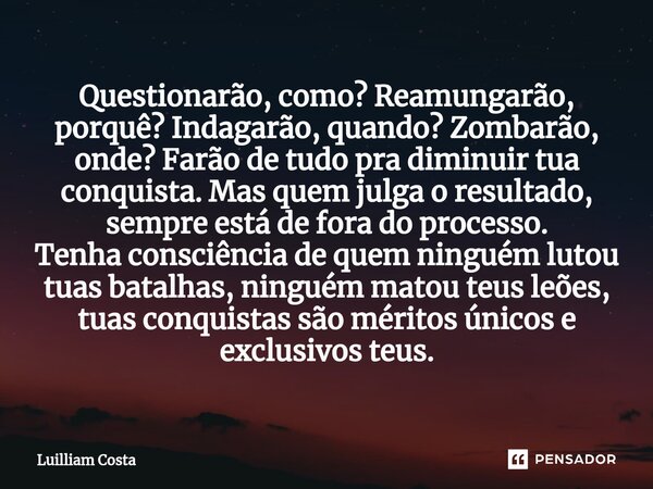 Questionarão, como? Reamungarão, porquê?⁠ Indagarão, quando? Zombarão, onde? Farão de tudo pra diminuir tua conquista. Mas quem julga o resultado, sempre está d... Frase de Luilliam Costa.