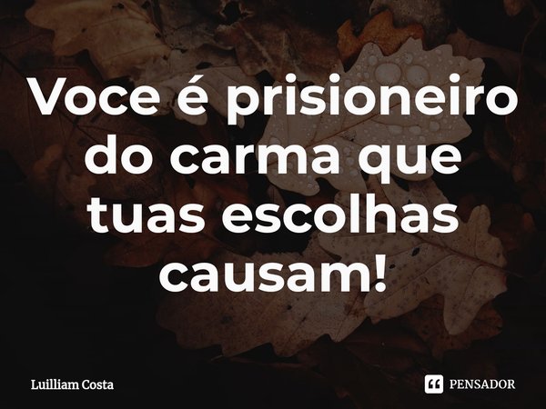⁠Voce é prisioneiro do carma que tuas escolhas causam!... Frase de Luilliam Costa.