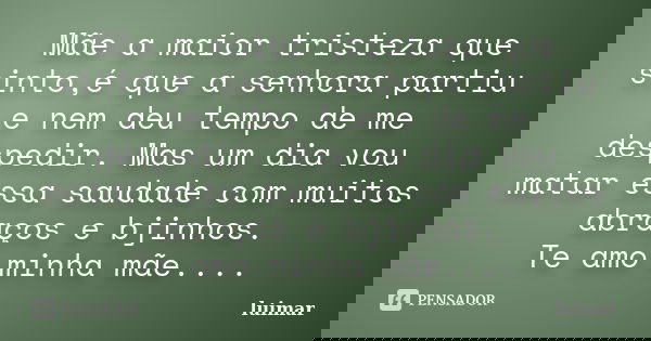 Mãe a maior tristeza que sinto,é que a senhora partiu e nem deu tempo de me despedir. Mas um dia vou matar essa saudade com muitos abraços e bjinhos. Te amo min... Frase de luimar.