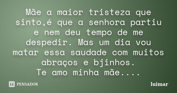 Mãe a maior tristeza que sinto,é que a senhora partiu e nem deu tempo de me despedir. Mas um dia vou matar essa saudade com muitos abraços e bjinhos. Te amo min... Frase de luimar.