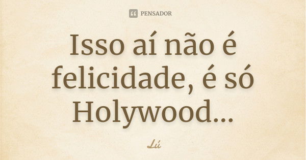 Isso aí não é felicidade, é só Holywood...... Frase de Lu.