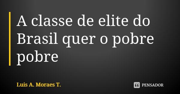 A classe de elite do Brasil quer o pobre pobre... Frase de Luis A. Moraes T..