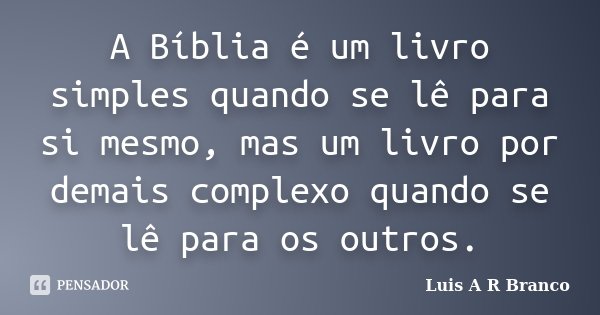 A Bíblia é um livro simples quando se lê para si mesmo, mas um livro por demais complexo quando se lê para os outros.... Frase de Luis A R Branco.